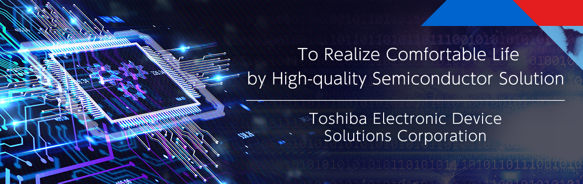 To Realize Comfortable Life by High-quality Semiconductor Solution Toshiba Electronic Device Solutions Corporation