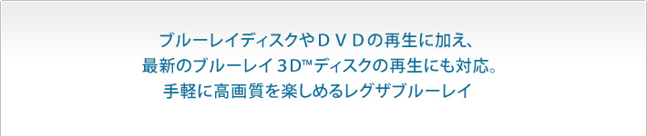 ブルーレイディスクやDVDの再生に加え、最新のブルーレイ3D™ディスクの再生にも対応。手軽に高画質を楽しめるレグザブルーレイ